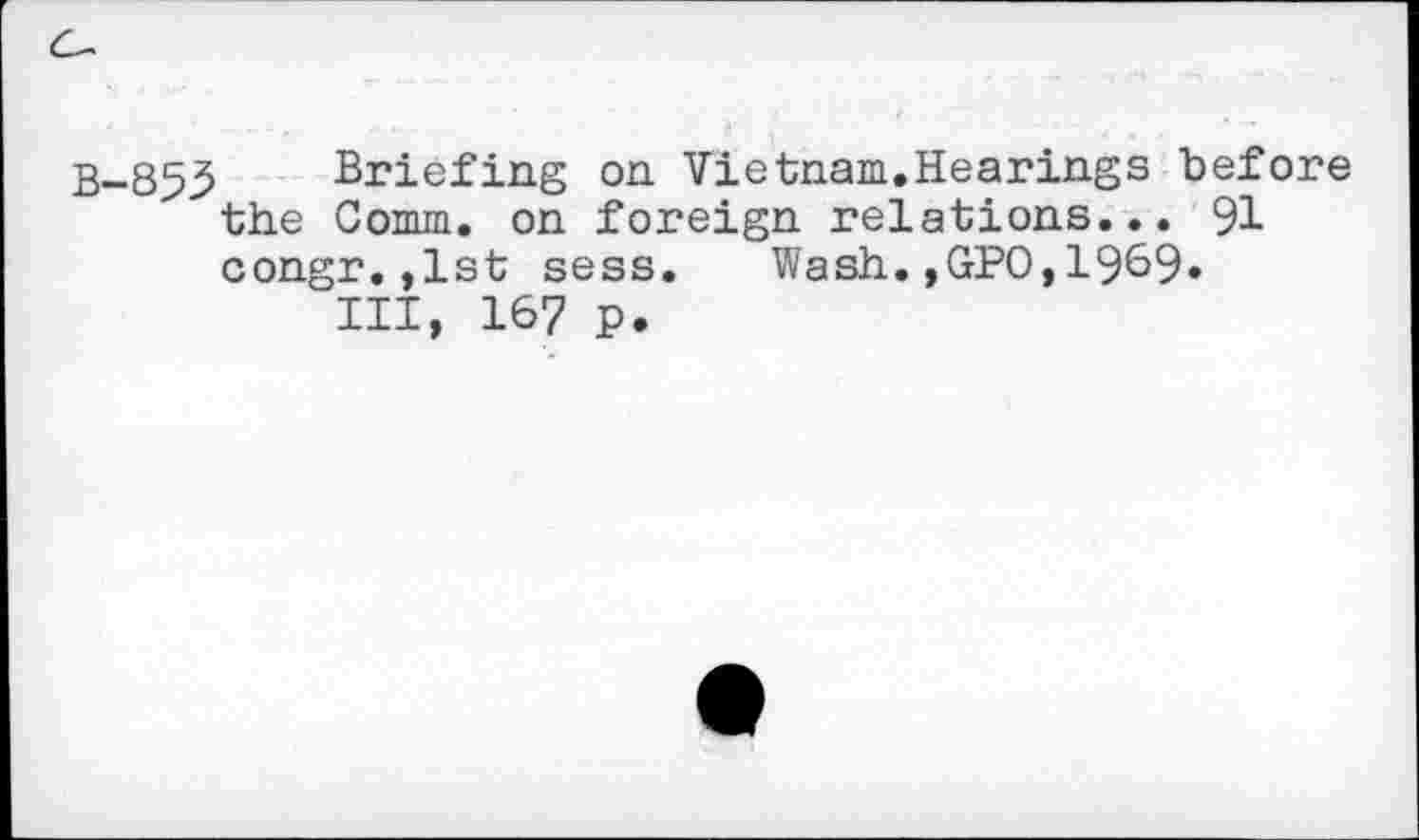 ﻿B-853 Briefing on Vietnam.Hearings before the Comm, on foreign relations... 91 congr.,lst sess. Wash.,GPO,1969.
Ill, 167 p.